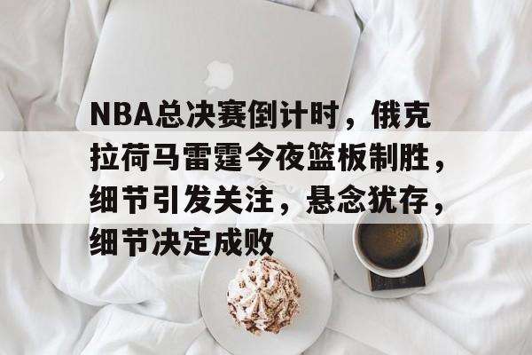 关于NBA总决赛倒计时，俄克拉荷马雷霆今夜篮板制胜，细节引发关注，悬念犹存，细节决定成败的信息-华体会手机版入口